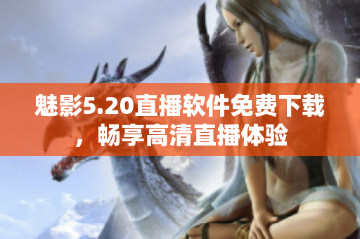 魅影5.20直播软件免费下载，畅享高清直播体验