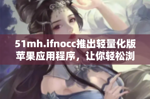 51mh.ifnocc推出轻量化版苹果应用程序，让你轻松浏览最新软件