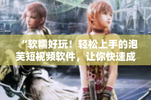 “软糯好玩！轻松上手的泡芙短视频软件，让你快速成为视频达人！”