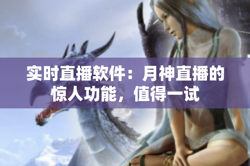 实时直播软件：月神直播的惊人功能，值得一试