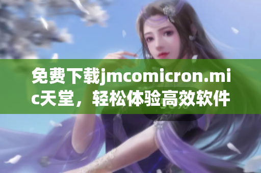 免费下载jmcomicron.mic天堂，轻松体验高效软件！