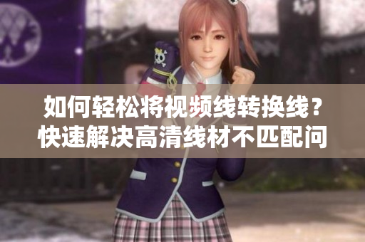 如何轻松将视频线转换线？快速解决高清线材不匹配问题！
