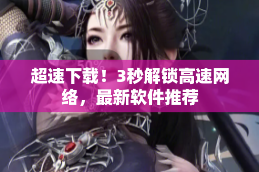 超速下载！3秒解锁高速网络，最新软件推荐