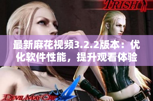 最新麻花视频3.2.2版本：优化软件性能，提升观看体验