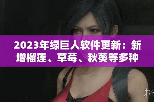 2023年绿巨人软件更新：新增榴莲、草莓、秋葵等多种新功能