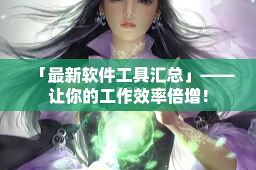 「最新软件工具汇总」——让你的工作效率倍增！
