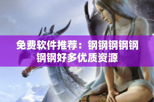免费软件推荐：钢钢钢钢钢钢钢好多优质资源