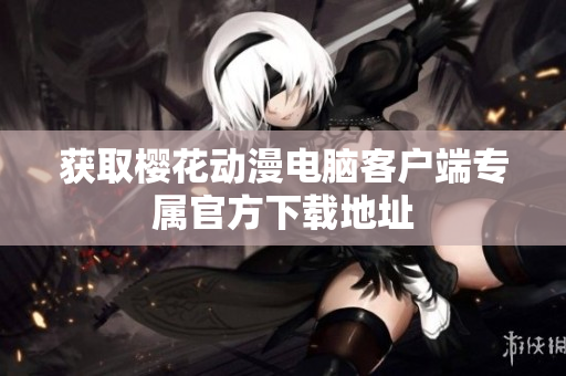 获取樱花动漫电脑客户端专属官方下载地址