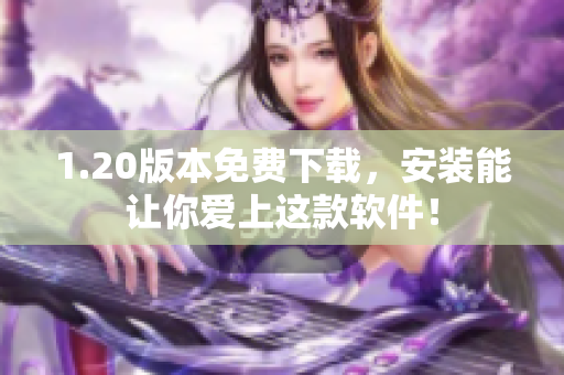 1.20版本免费下载，安装能让你爱上这款软件！