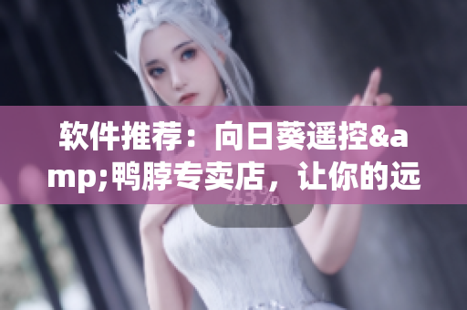 软件推荐：向日葵遥控&鸭脖专卖店，让你的远程控制更加流畅！