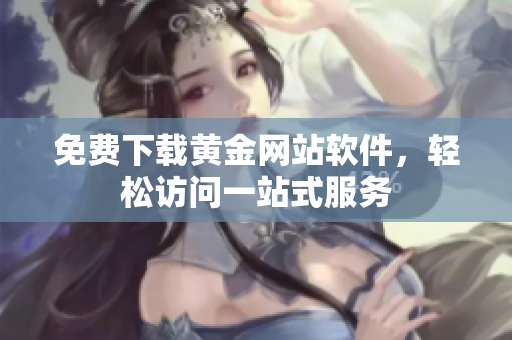 免费下载黄金网站软件，轻松访问一站式服务