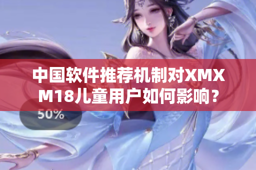 中国软件推荐机制对XMXM18儿童用户如何影响？