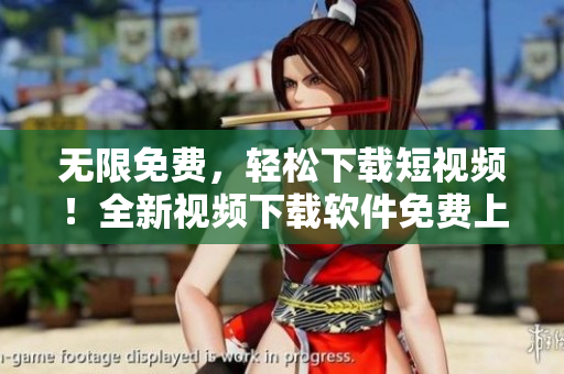 无限免费，轻松下载短视频！全新视频下载软件免费上线！