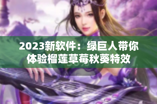 2023新软件：绿巨人带你体验榴莲草莓秋葵特效