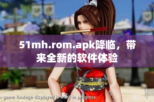 51mh.rom.apk降临，带来全新的软件体验