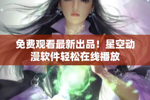 免费观看最新出品！星空动漫软件轻松在线播放