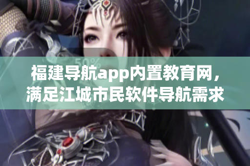 福建导航app内置教育网，满足江城市民软件导航需求