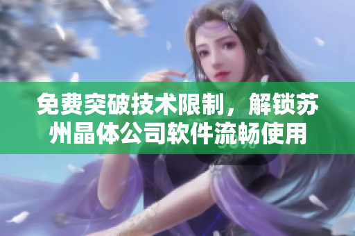 免费突破技术限制，解锁苏州晶体公司软件流畅使用