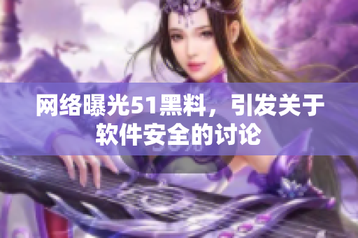 网络曝光51黑料，引发关于软件安全的讨论