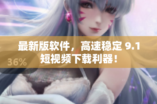 最新版软件，高速稳定 9.1短视频下载利器！