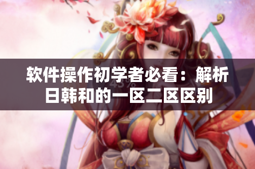 软件操作初学者必看：解析日韩和的一区二区区别