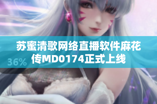 苏蜜清歌网络直播软件麻花传MD0174正式上线