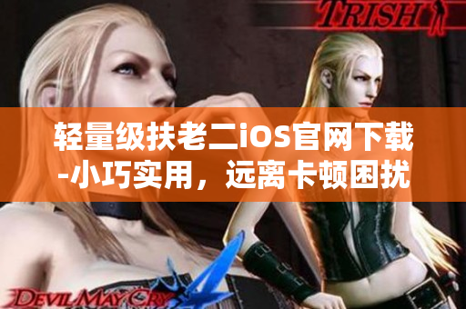 轻量级扶老二iOS官网下载-小巧实用，远离卡顿困扰