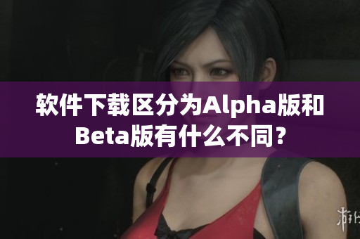 软件下载区分为Alpha版和Beta版有什么不同？