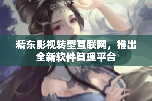 精东影视转型互联网，推出全新软件管理平台