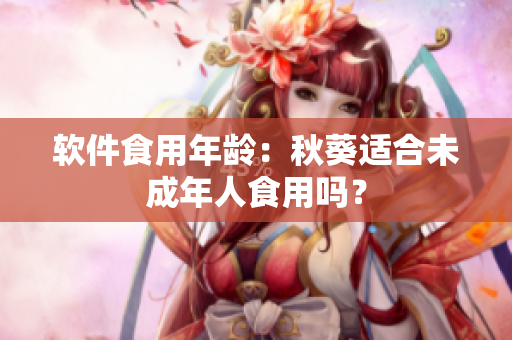 软件食用年龄：秋葵适合未成年人食用吗？