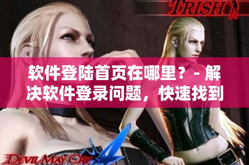 软件登陆首页在哪里？- 解决软件登录问题，快速找到入口