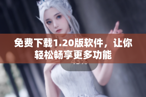 免费下载1.20版软件，让你轻松畅享更多功能