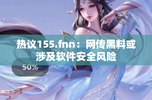 热议155.fnn：网传黑料或涉及软件安全风险