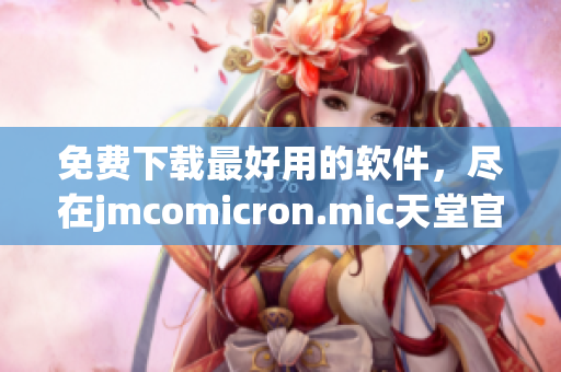 免费下载最好用的软件，尽在jmcomicron.mic天堂官网