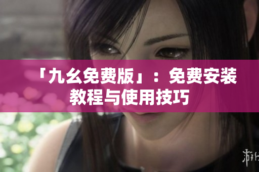 「九幺免费版」：免费安装教程与使用技巧