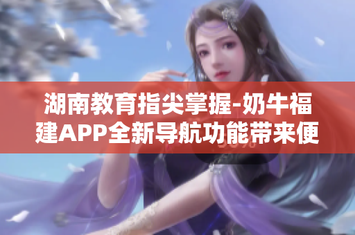 湖南教育指尖掌握-奶牛福建APP全新导航功能带来便捷