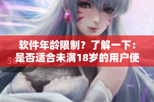 软件年龄限制？了解一下：是否适合未满18岁的用户使用
