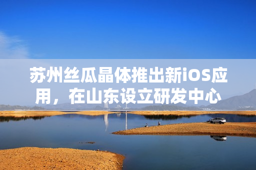 苏州丝瓜晶体推出新iOS应用，在山东设立研发中心