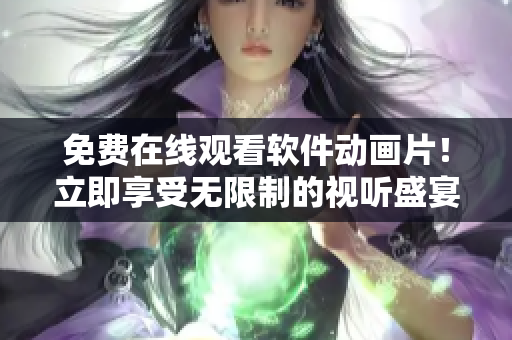 免费在线观看软件动画片！立即享受无限制的视听盛宴！
