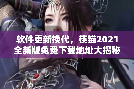 软件更新换代，筷锚2021全新版免费下载地址大揭秘！