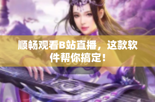 顺畅观看B站直播，这款软件帮你搞定！
