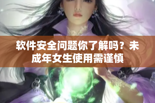 软件安全问题你了解吗？未成年女生使用需谨慎