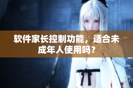 软件家长控制功能，适合未成年人使用吗？