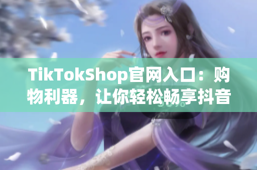 TikTokShop官网入口：购物利器，让你轻松畅享抖音时代