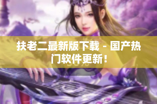 扶老二最新版下载 - 国产热门软件更新！