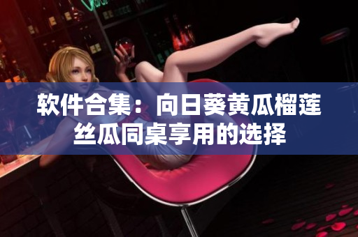 软件合集：向日葵黄瓜榴莲丝瓜同桌享用的选择