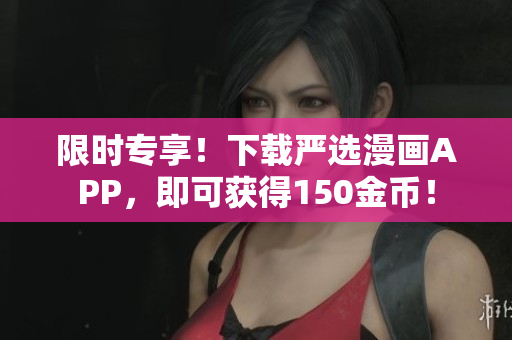 限时专享！下载严选漫画APP，即可获得150金币！