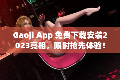 Gaoji App 免费下载安装2023亮相，限时抢先体验！