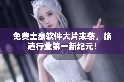 免费土豪软件大片来袭，缔造行业第一新纪元！