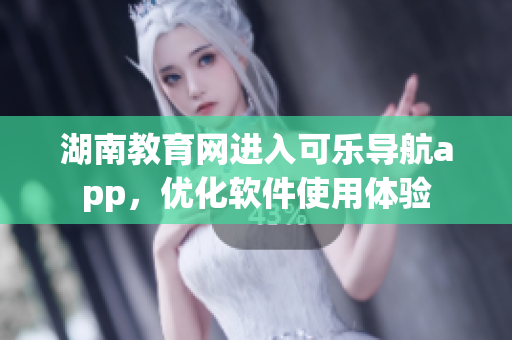 湖南教育网进入可乐导航app，优化软件使用体验